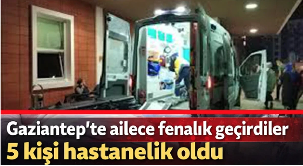Gaziantep&rsquo;te ailece fenalık ge&ccedil;irdiler: 5 kişi hastanelik oldu