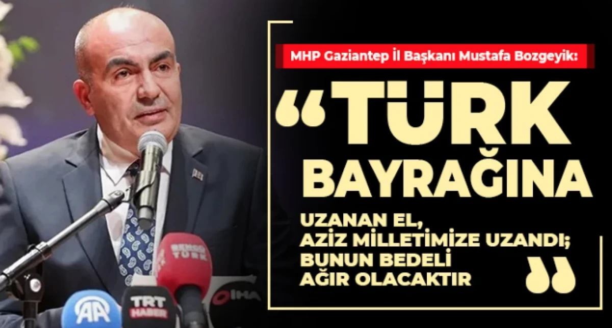 Bozgeyik: T&uuml;rk Bayrağına Uzanan El, Aziz Milletimize Uzandı; Bunun Bedeli Ağır Olacaktır