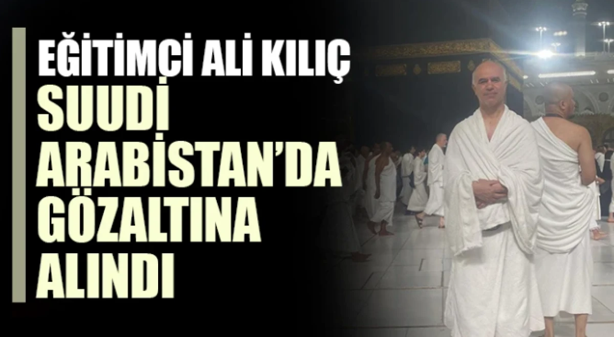 Eğitimci Ali Kılı&ccedil; Suudi Arabistan&rsquo;da G&ouml;zaltına Alındı