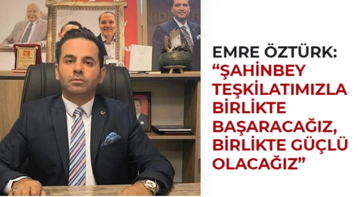 Emre &Ouml;zt&uuml;rk: Şahinbey Teşkilatımızla Birlikte Başaracağız, Birlikte G&uuml;&ccedil;l&uuml; Olacağız