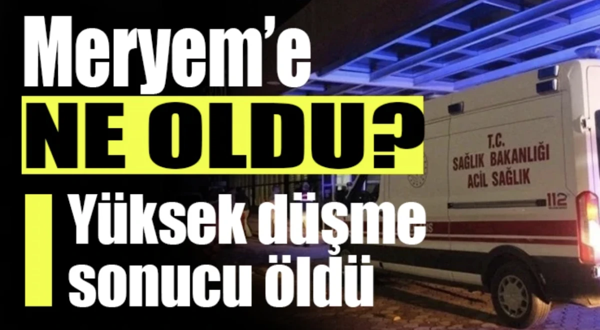 Meryem&rsquo;e ne oldu? Y&uuml;ksek d&uuml;şme sonucu &ouml;ld&uuml;
